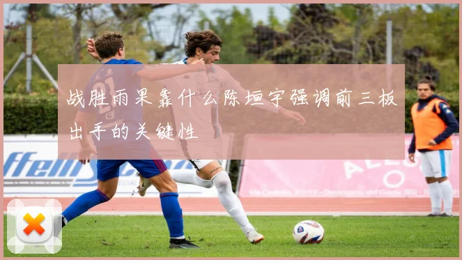 战胜雨果靠什么陈垣宇强调前三板出手的关键性