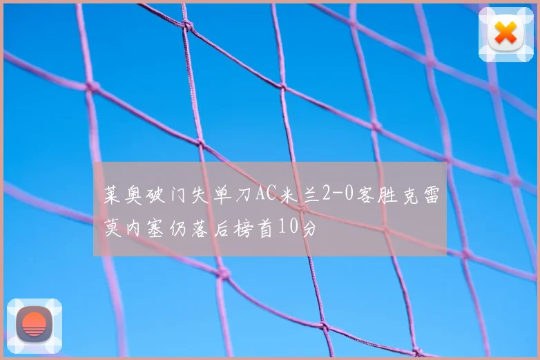 莱奥破门失单刀AC米兰2-0客胜克雷莫内塞仍落后榜首10分