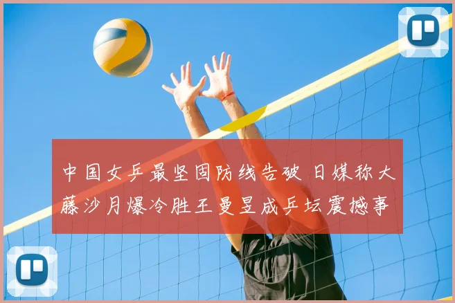中国女乒最坚固防线告破 日媒称大藤沙月爆冷胜王曼昱成乒坛震撼事件