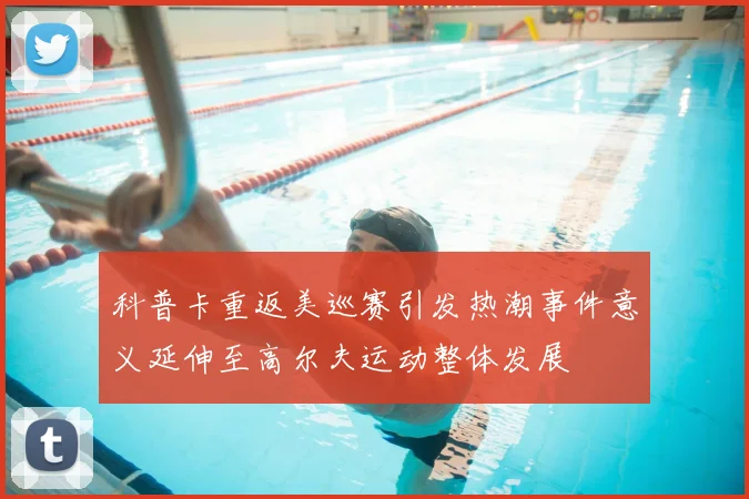 科普卡重返美巡赛引发热潮事件意义延伸至高尔夫运动整体发展