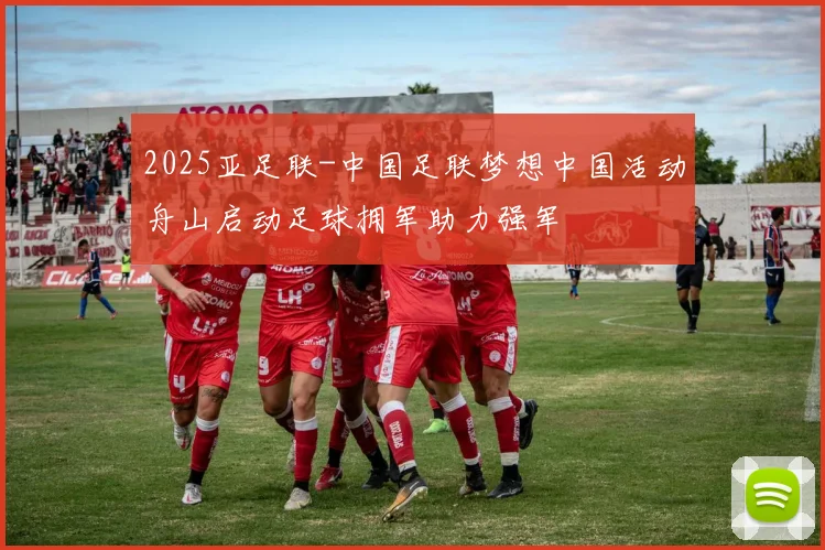 2025亚足联-中国足联梦想中国活动舟山启动足球拥军助力强军