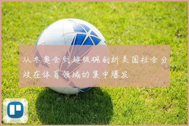 从冬奥会到超级碗剖析美国社会分歧在体育领域的集中爆发