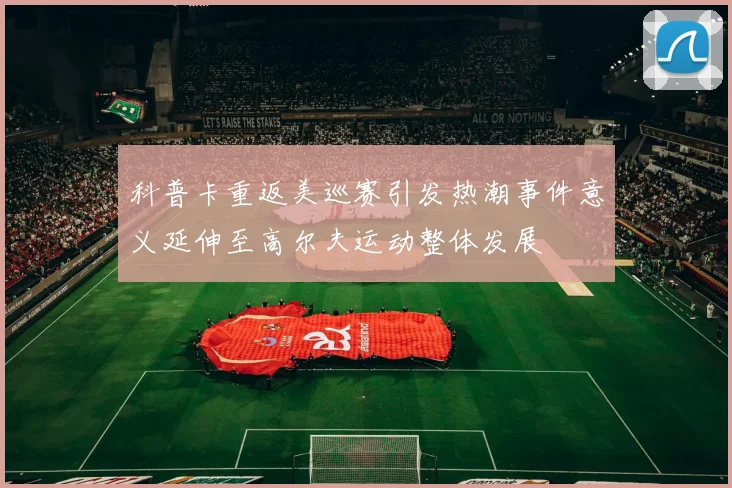 科普卡重返美巡赛引发热潮事件意义延伸至高尔夫运动整体发展