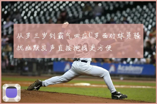 从罗三岁到霸气回应C罗面对球员骚扰幽默发声直接抱我更方便