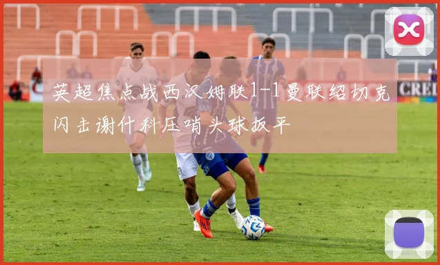 英超焦点战西汉姆联1-1曼联绍切克闪击谢什科压哨头球扳平