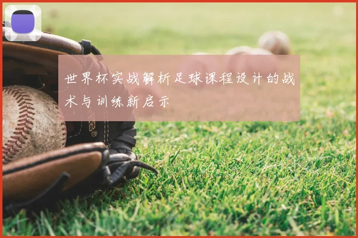 世界杯实战解析足球课程设计的战术与训练新启示