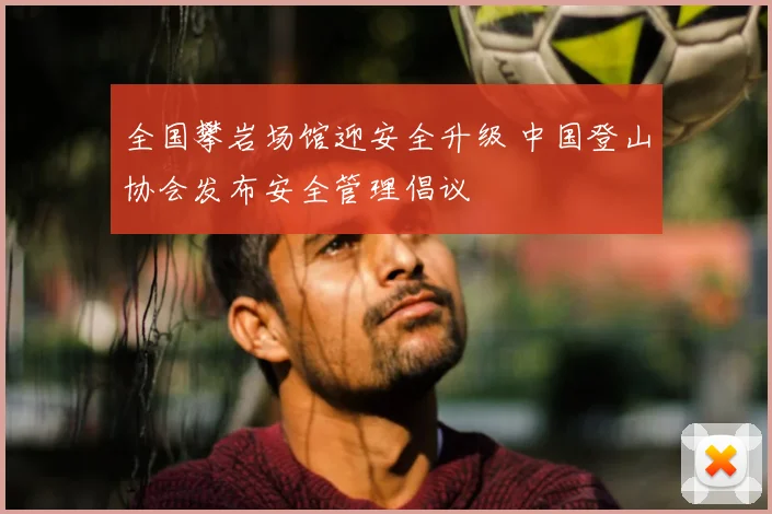 全国攀岩场馆迎安全升级 中国登山协会发布安全管理倡议