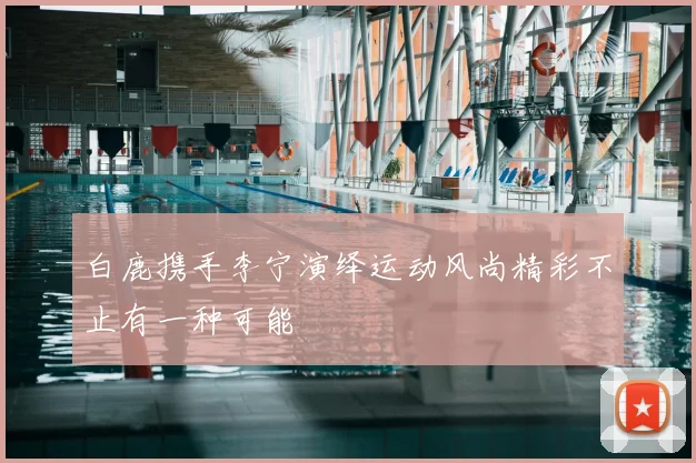 白鹿携手李宁演绎运动风尚精彩不止有一种可能