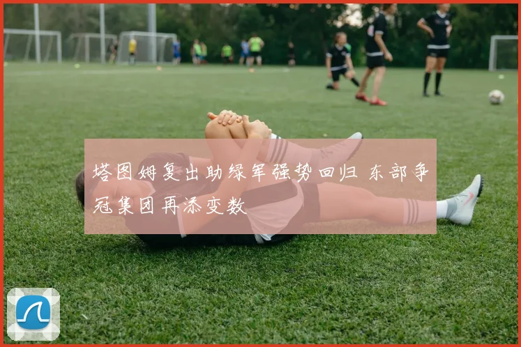 塔图姆复出助绿军强势回归 东部争冠集团再添变数