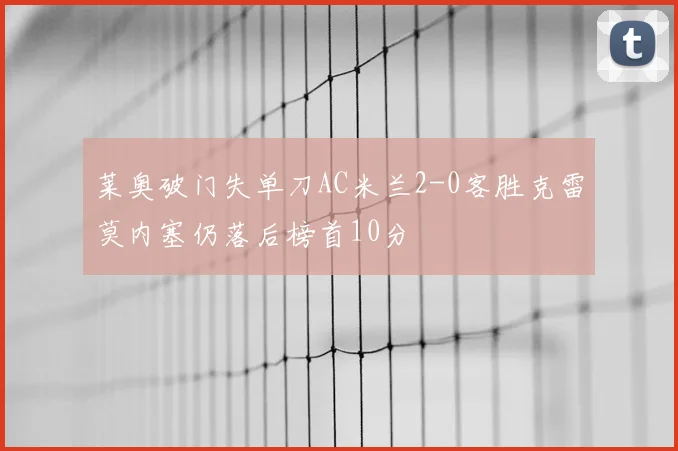 莱奥破门失单刀AC米兰2-0客胜克雷莫内塞仍落后榜首10分