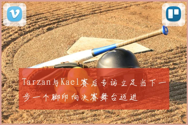 Tarzan与Kael赛后专访立足当下一步一个脚印向决赛舞台迈进