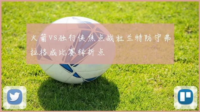 火箭vs独行侠焦点战杜兰特防守弗拉格成比赛转折点