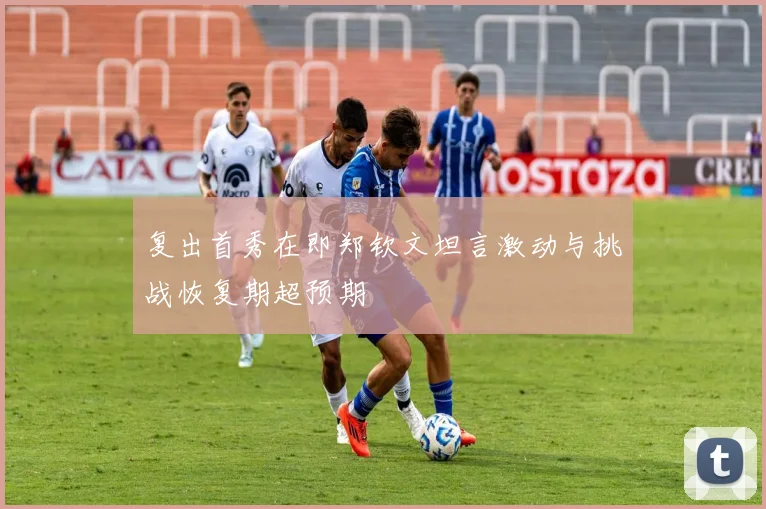 复出首秀在即郑钦文坦言激动与挑战恢复期超预期